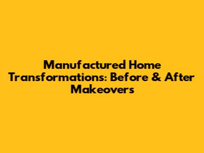 Manufactured Home Transformations: Before & After Makeovers