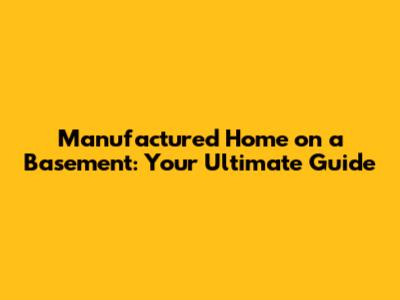 Manufactured Home on a Basement: Your Ultimate Guide
