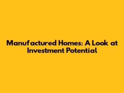 Manufactured Homes: A Look at Investment Potential