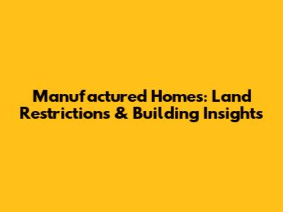 Manufactured Homes: Land Restrictions & Building Insights