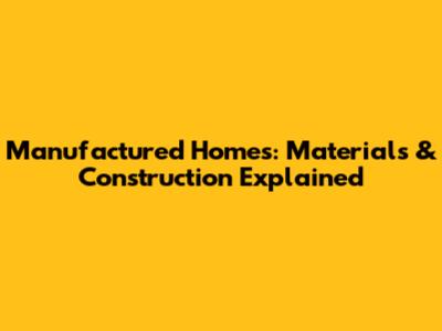 Manufactured Homes: Materials & Construction Explained