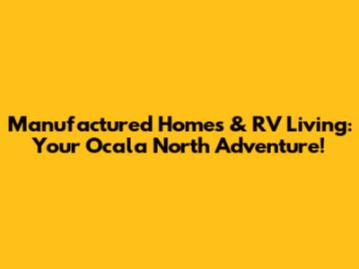 Manufactured Homes & RV Living: Your Ocala North Adventure!