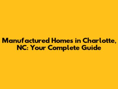 Manufactured Homes in Charlotte, NC: Your Complete Guide