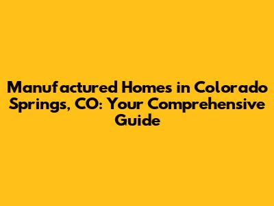 Manufactured Homes in Colorado Springs, CO: Your Comprehensive Guide