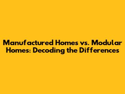 Manufactured Homes vs. Modular Homes: Decoding the Differences