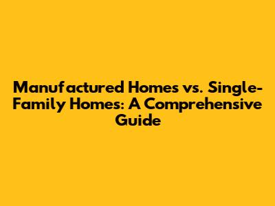 Manufactured Homes vs. Single-Family Homes: A Comprehensive Guide