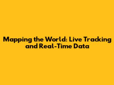 Mapping the World: Live Tracking and Real-Time Data