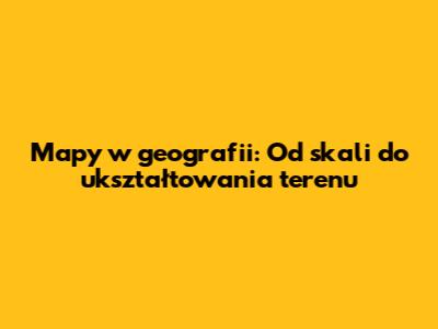 Mapy w geografii: Od skali do ukształtowania terenu