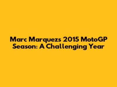 Marc Marquez's 2015 MotoGP Season: A Challenging Year