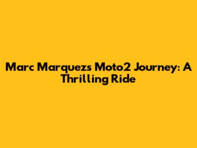 Marc Marquez's Moto2 Journey: A Thrilling Ride