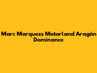 Marc Marquez's Motorland Aragón Dominance