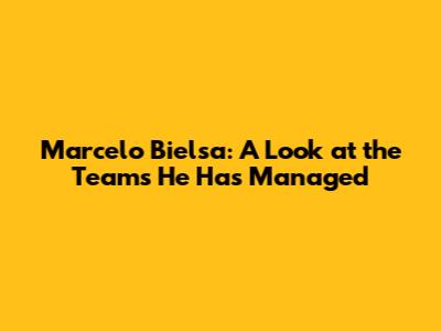 Marcelo Bielsa: A Look at the Teams He Has Managed