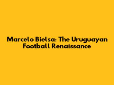 Marcelo Bielsa: The Uruguayan Football Renaissance