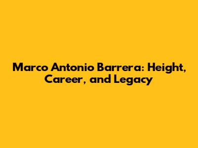 Marco Antonio Barrera: Height, Career, and Legacy