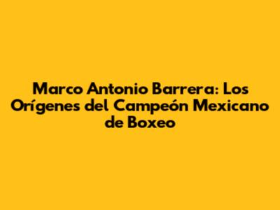 Marco Antonio Barrera: Los Orígenes del Campeón Mexicano de Boxeo