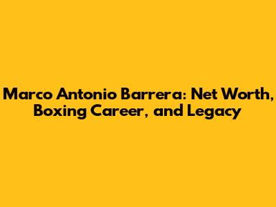 Marco Antonio Barrera: Net Worth, Boxing Career, and Legacy