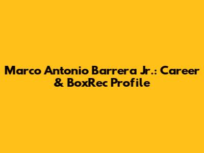 Marco Antonio Barrera Jr.: Career & BoxRec Profile