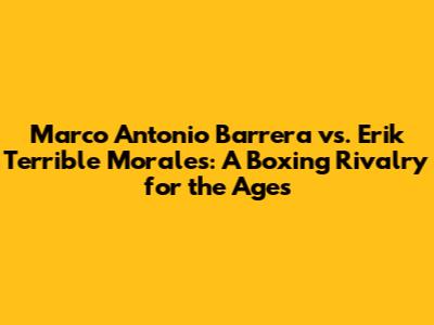 Marco Antonio Barrera vs. Erik 'Terrible' Morales: A Boxing Rivalry for the Ages