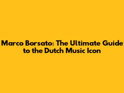 Marco Borsato: The Ultimate Guide to the Dutch Music Icon