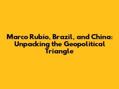 Marco Rubio, Brazil, and China: Unpacking the Geopolitical Triangle
