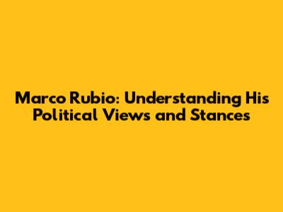Marco Rubio: Understanding His Political Views and Stances