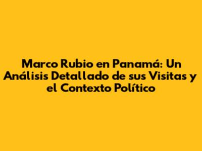 Marco Rubio en Panamá: Un Análisis Detallado de sus Visitas y el Contexto Político