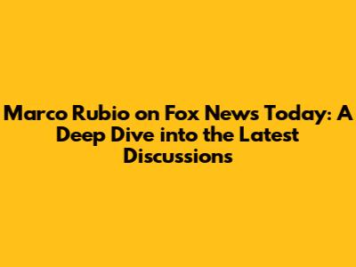Marco Rubio on Fox News Today: A Deep Dive into the Latest Discussions