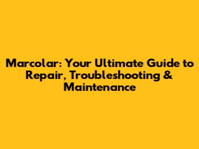 Marcolar: Your Ultimate Guide to Repair, Troubleshooting & Maintenance