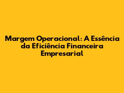 Margem Operacional: A Essência da Eficiência Financeira Empresarial