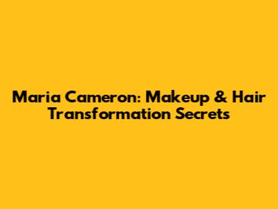 Maria Cameron: Makeup & Hair Transformation Secrets
