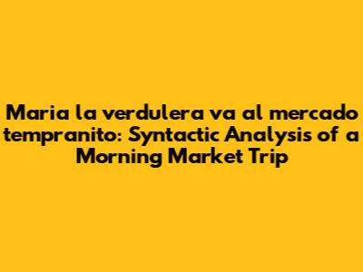 Maria la verdulera va al mercado tempranito: Syntactic Analysis of a Morning Market Trip