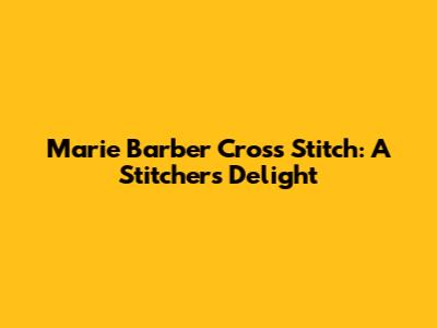 Marie Barber Cross Stitch: A Stitcher's Delight