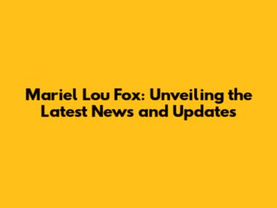 Mariel Lou Fox: Unveiling the Latest News and Updates