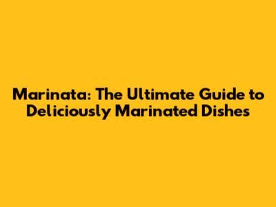 Marinata: The Ultimate Guide to Deliciously Marinated Dishes