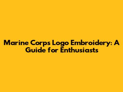 Marine Corps Logo Embroidery: A Guide for Enthusiasts