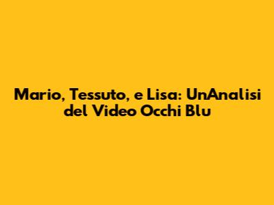 Mario, Tessuto, e Lisa: Un'Analisi del Video 'Occhi Blu'