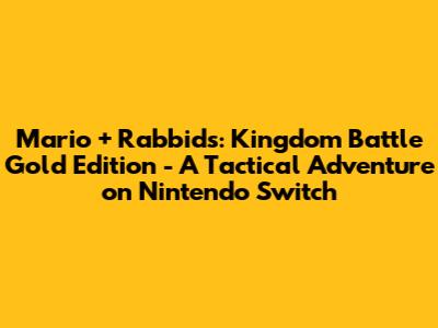 Mario + Rabbids: Kingdom Battle Gold Edition - A Tactical Adventure on Nintendo Switch