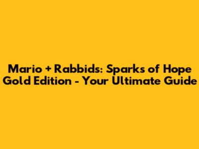 Mario + Rabbids: Sparks of Hope Gold Edition - Your Ultimate Guide
