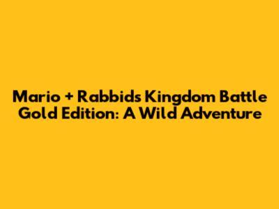 Mario + Rabbids Kingdom Battle Gold Edition: A Wild Adventure