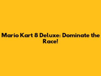 Mario Kart 8 Deluxe: Dominate the Race!