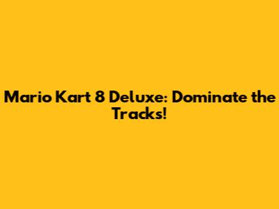 Mario Kart 8 Deluxe: Dominate the Tracks!