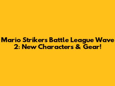 Mario Strikers Battle League Wave 2: New Characters & Gear!