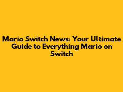 Mario Switch News: Your Ultimate Guide to Everything Mario on Switch