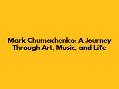 Mark Chumachenko: A Journey Through Art, Music, and Life
