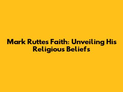 Mark Rutte's Faith: Unveiling His Religious Beliefs