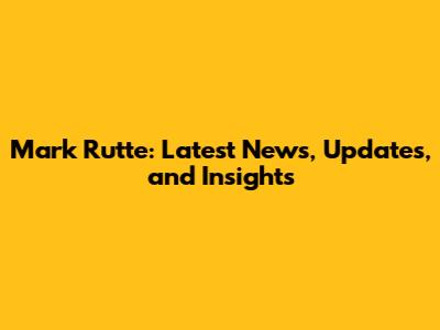 Mark Rutte: Latest News, Updates, and Insights