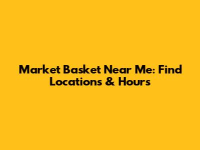 Market Basket Near Me: Find Locations & Hours