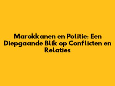 Marokkanen en Politie: Een Diepgaande Blik op Conflicten en Relaties