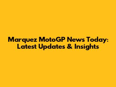 Marquez MotoGP News Today: Latest Updates & Insights