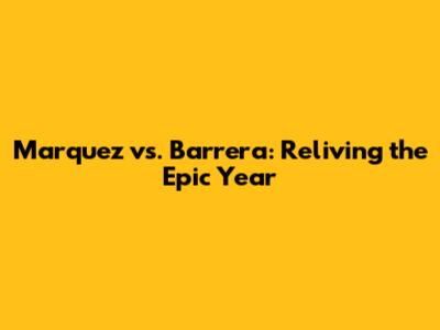 Marquez vs. Barrera: Reliving the Epic Year